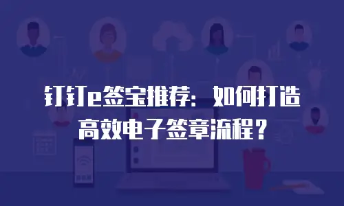 钉钉e签宝推荐：如何打造高效电子签章流程？