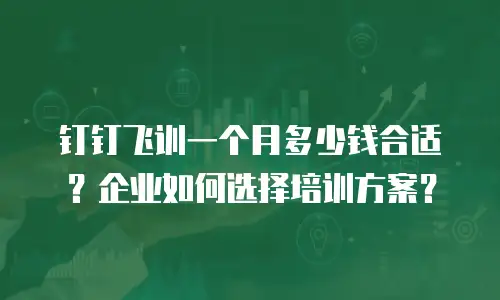 钉钉飞训一个月多少钱合适？企业如何选择培训方案？