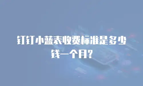 钉钉小蓝表收费标准是多少钱一个月？