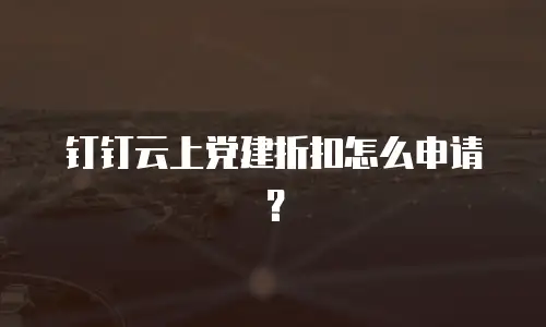 钉钉云上党建折扣怎么申请？