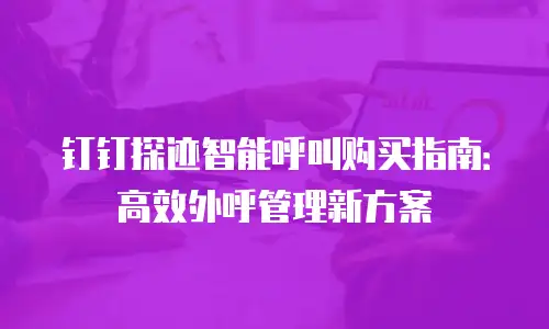 钉钉探迹智能呼叫购买指南：高效外呼管理新方案