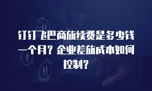钉钉飞巴商旅续费是多少钱一个月？企业差旅成本如何控制？