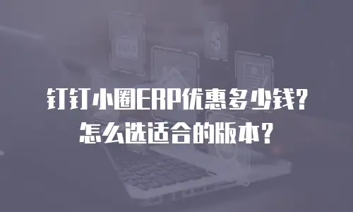 钉钉小圈ERP优惠多少钱？怎么选适合的版本？