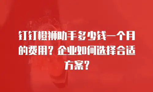 钉钉橙狮助手多少钱一个月的费用？企业如何选择合适方案？