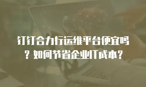 钉钉合力行运维平台便宜吗？如何节省企业IT成本？