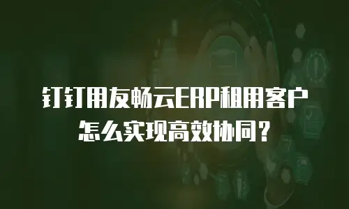 钉钉用友畅云ERP租用客户怎么实现高效协同？