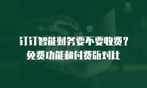 钉钉智能财务要不要收费？免费功能和付费版对比