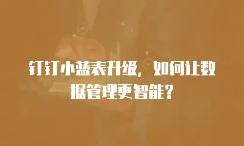 钉钉小蓝表升级，如何让数据管理更智能？