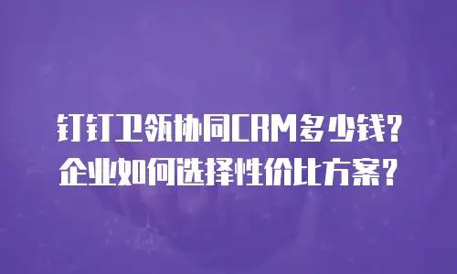 钉钉卫瓴协同CRM多少钱？企业如何选择性价比方案？