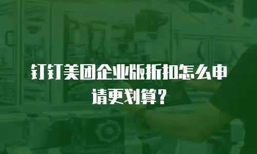 钉钉美团企业版折扣怎么申请更划算？