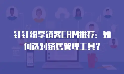 钉钉纷享销客CRM推荐：如何选对销售管理工具？