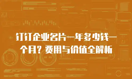 钉钉企业名片一年多少钱一个月？费用与价值全解析
