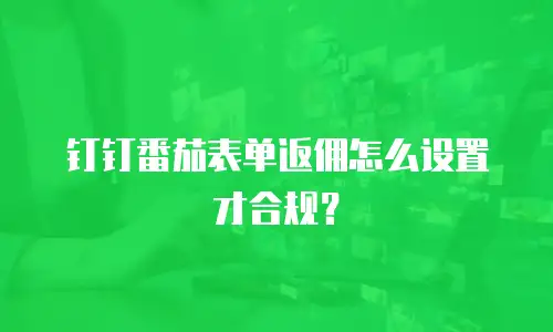 钉钉番茄表单返佣怎么设置才合规？