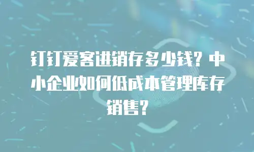 钉钉爱客进销存多少钱？中小企业如何低成本管理库存销售？