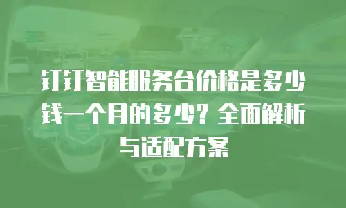 钉钉智能服务台价格是多少钱一个月的多少？全面解析与适配方案