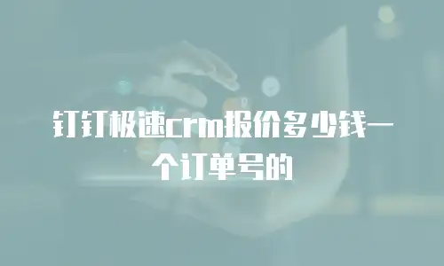 钉钉极速crm报价多少钱一个订单号的