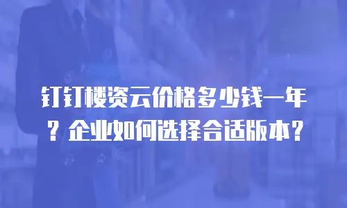 钉钉楼资云价格多少钱一年？企业如何选择合适版本？
