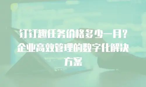 钉钉趣任务价格多少一月？企业高效管理的数字化解决方案