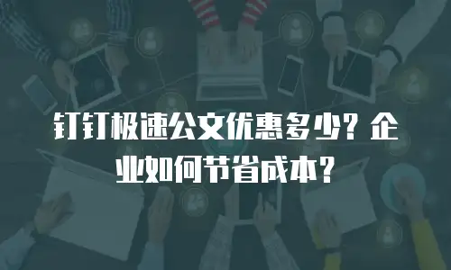 钉钉极速公文优惠多少？企业如何节省成本？