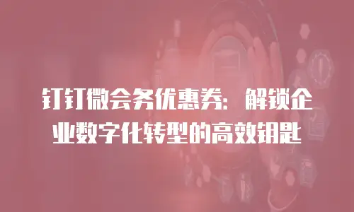 钉钉微会务优惠券：解锁企业数字化转型的高效钥匙