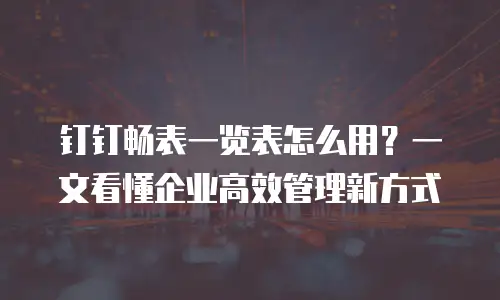 钉钉畅表一览表怎么用？一文看懂企业高效管理新方式