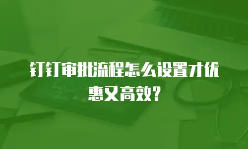 钉钉审批流程怎么设置才优惠又高效？