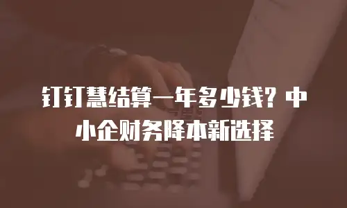 钉钉慧结算一年多少钱？中小企财务降本新选择
