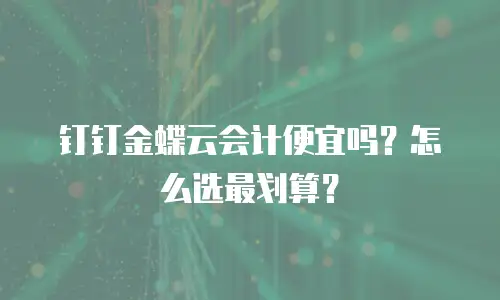 钉钉金蝶云会计便宜吗？怎么选最划算？
