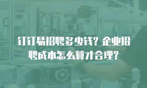 钉钉易招聘多少钱？企业招聘成本怎么算才合理？