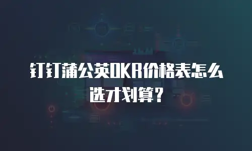 钉钉蒲公英OKR价格表怎么选才划算？