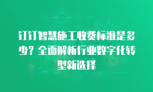 钉钉智慧施工收费标准是多少？全面解析行业数字化转型新选择