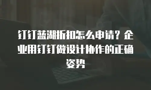 钉钉蓝湖折扣怎么申请？企业用钉钉做设计协作的正确姿势