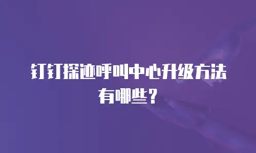 钉钉探迹呼叫中心升级方法有哪些？