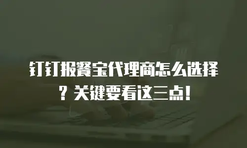 钉钉报餐宝代理商怎么选择？关键要看这三点！