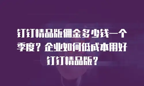 钉钉精品版佣金多少钱一个季度？企业如何低成本用好钉钉精品版？