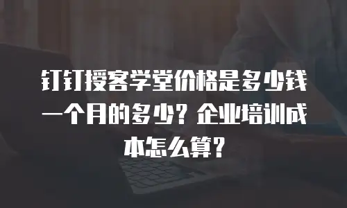 钉钉授客学堂价格是多少钱一个月的多少？企业培训成本怎么算？