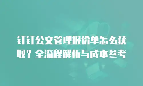 钉钉公文管理报价单怎么获取？全流程解析与成本参考