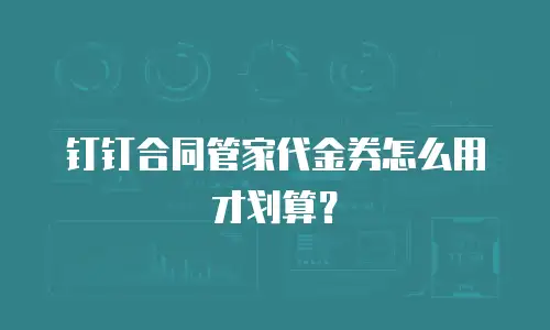 钉钉合同管家代金券怎么用才划算？