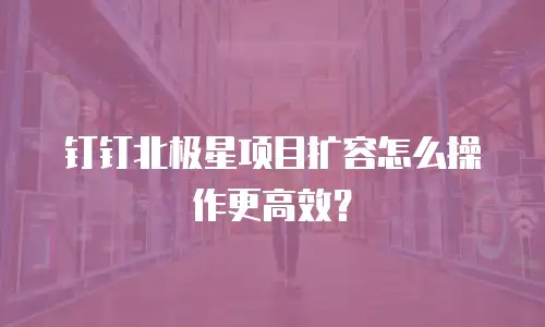 钉钉北极星项目扩容怎么操作更高效？