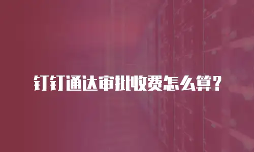 钉钉通达审批收费怎么算？