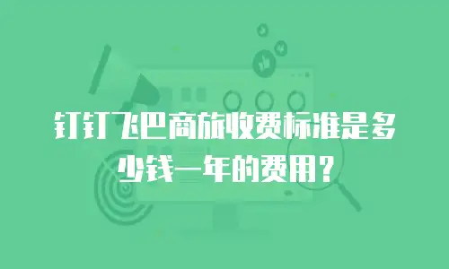 钉钉飞巴商旅收费标准是多少钱一年的费用？