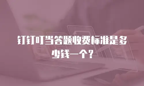 钉钉叮当答题收费标准是多少钱一个？