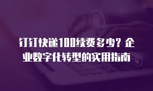 钉钉快递100续费多少？企业数字化转型的实用指南
