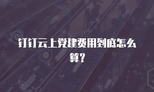 钉钉云上党建费用到底怎么算？