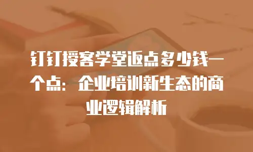 钉钉授客学堂返点多少钱一个点：企业培训新生态的商业逻辑解析