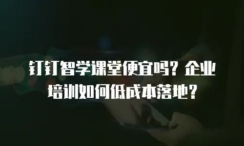 钉钉智学课堂便宜吗？企业培训如何低成本落地？
