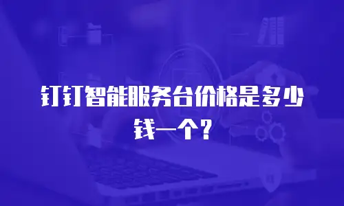 钉钉智能服务台价格是多少钱一个？