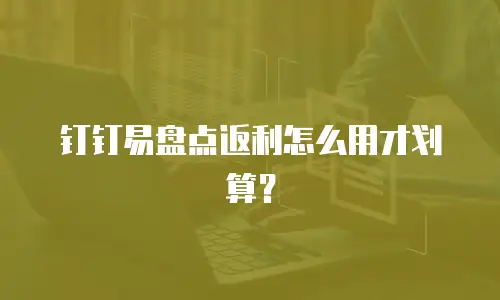 钉钉易盘点返利怎么用才划算？