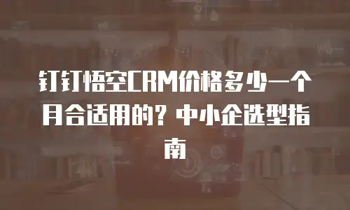 钉钉悟空CRM价格多少一个月合适用的？中小企选型指南