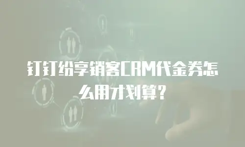 钉钉纷享销客CRM代金券怎么用才划算？